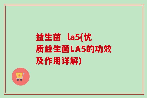 益生菌 la5(优质益生菌LA5的功效及作用详解) 益生菌 la5(优质益生菌LA5的功效及作用详解)