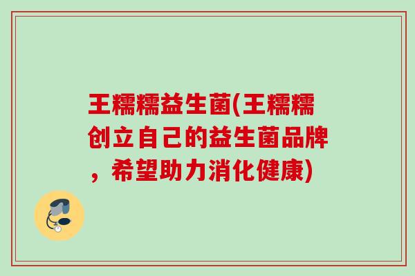 王糯糯益生菌(王糯糯创立自己的益生菌品牌,希望助力消化健康) 王糯糯益生菌(王糯糯创立自己的益生菌品牌,希望助力消化健康)