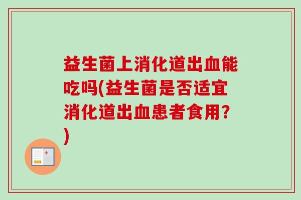 益生菌上消化道出能吃吗(益生菌是否适宜消化道出患者食用？)