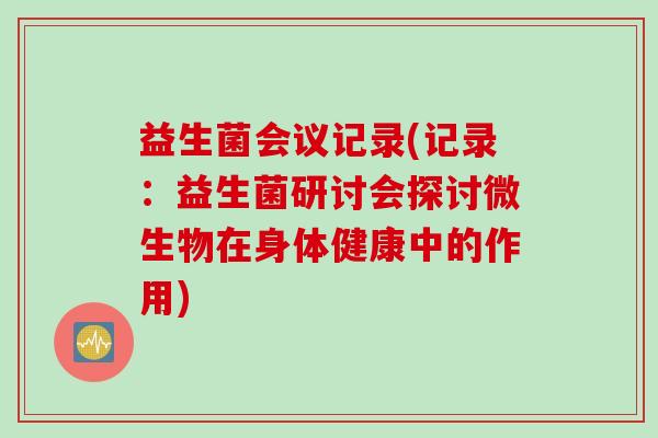 益生菌会议记录(记录:益生菌研讨会探讨微生物在身体健康中的作用) 益生菌会议记录(记录:益生菌研讨会探讨微生物在身体健康中的作用)