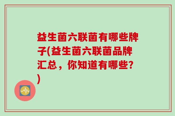 益生菌六联菌有哪些牌子(益生菌六联菌品牌汇总，你知道有哪些？)
