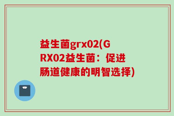 益生菌grx02(GRX02益生菌：促进肠道健康的明智选择)