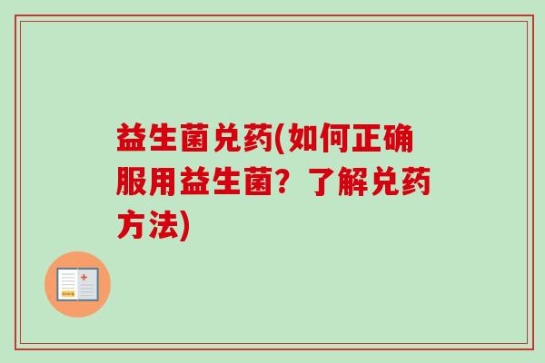 益生菌兑药(如何正确服用益生菌?了解兑药方法) 益生菌兑药(如何正确服用益生菌?了解兑药方法)