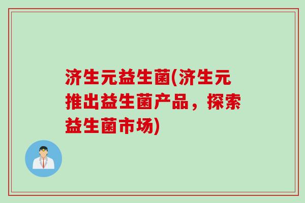 济生元益生菌(济生元推出益生菌产品,探索益生菌市场) 济生元益生菌(济生元推出益生菌产品,探索益生菌市场)