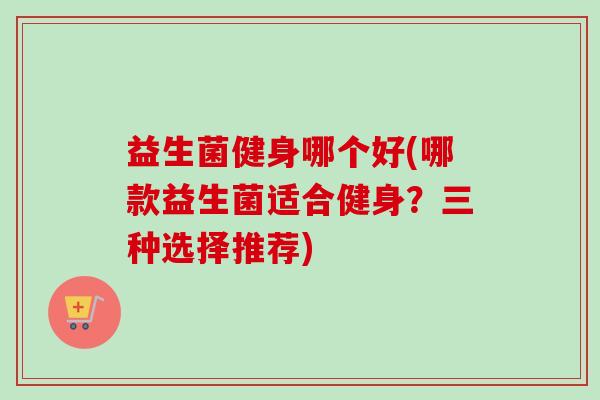 益生菌健身哪个好(哪款益生菌适合健身？三种选择推荐)