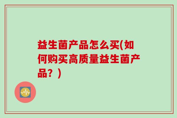 益生菌产品怎么买(如何购买高质量益生菌产品?) 益生菌产品怎么买(如何购买高质量益生菌产品?)