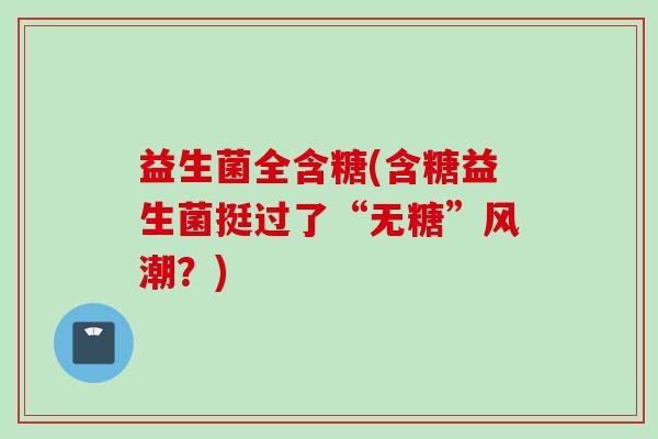 益生菌全含糖(含糖益生菌挺过了“无糖”风潮?) 益生菌全含糖(含糖益生菌挺过了“无糖”风潮?)