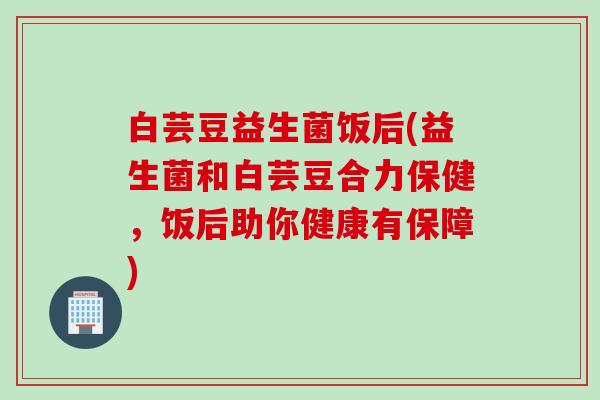 白芸豆益生菌饭后(益生菌和白芸豆合力保健,饭后助你健康有保障) 白芸豆益生菌饭后(益生菌和白芸豆合力保健,饭后助你健康有保障)