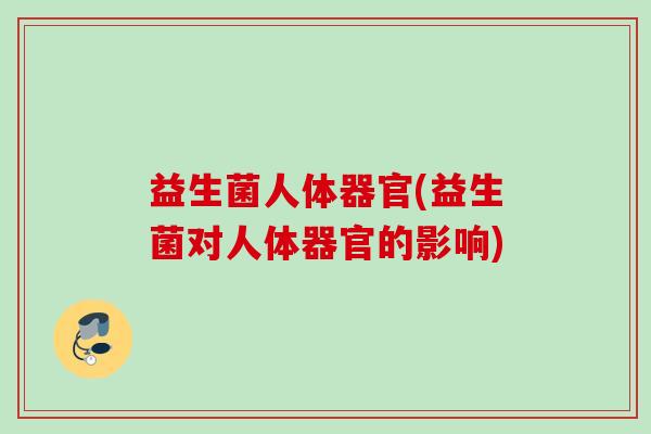 益生菌人体器官(益生菌对人体器官的影响) 益生菌人体器官(益生菌对人体器官的影响)