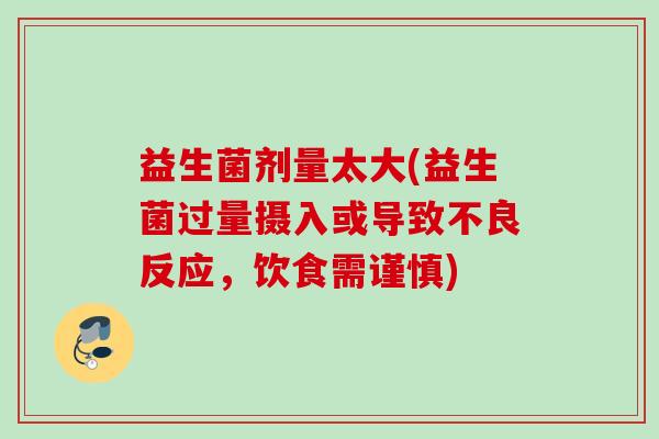 益生菌剂量太大(益生菌过量摄入或导致不良反应,饮食需谨慎) 益生菌剂量太大(益生菌过量摄入或导致不良反应,饮食需谨慎)