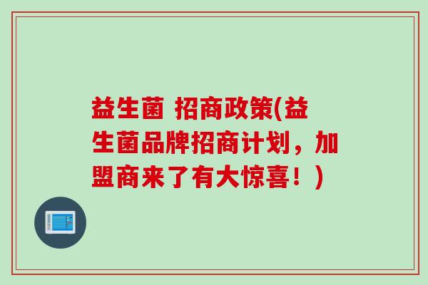 益生菌 招商政策(益生菌品牌招商计划，加盟商来了有大惊喜！)