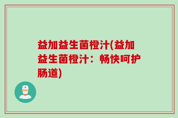 益加益生菌橙汁(益加益生菌橙汁:畅快呵护肠道) 益加益生菌橙汁(益加益生菌橙汁:畅快呵护肠道)