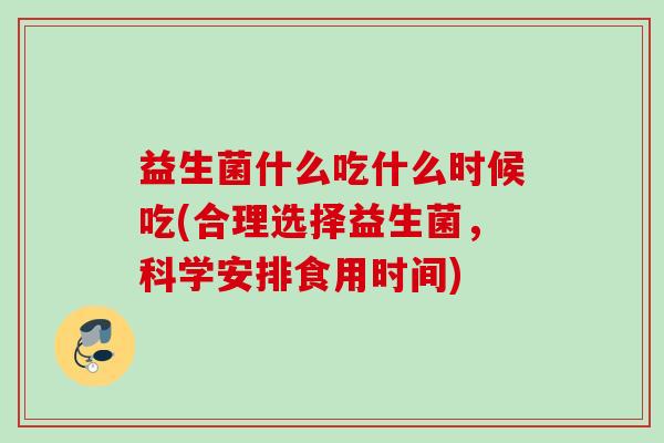 益生菌什么吃什么时候吃(合理选择益生菌,科学安排食用时间) 益生菌什么吃什么时候吃(合理选择益生菌,科学安排食用时间)