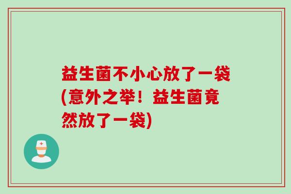 益生菌不小心放了一袋(意外之举!益生菌竟然放了一袋) 益生菌不小心放了一袋(意外之举!益生菌竟然放了一袋)
