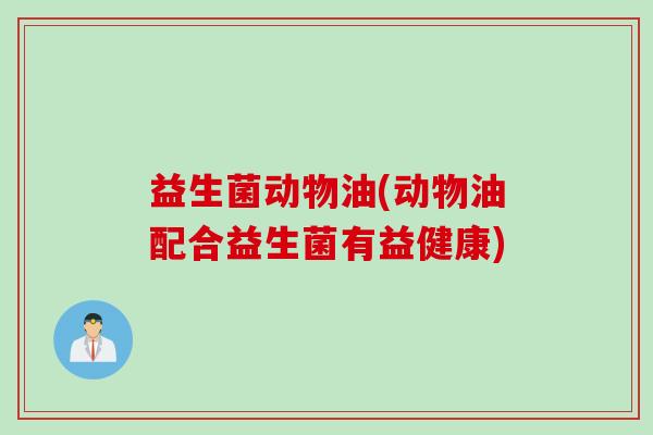益生菌动物油(动物油配合益生菌有益健康)