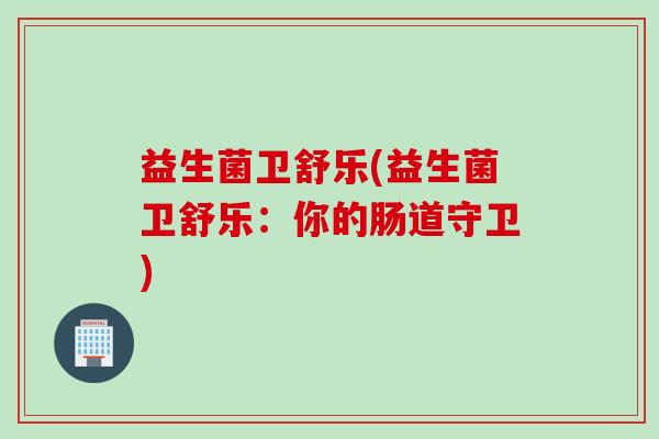 益生菌卫舒乐(益生菌卫舒乐：你的肠道守卫)