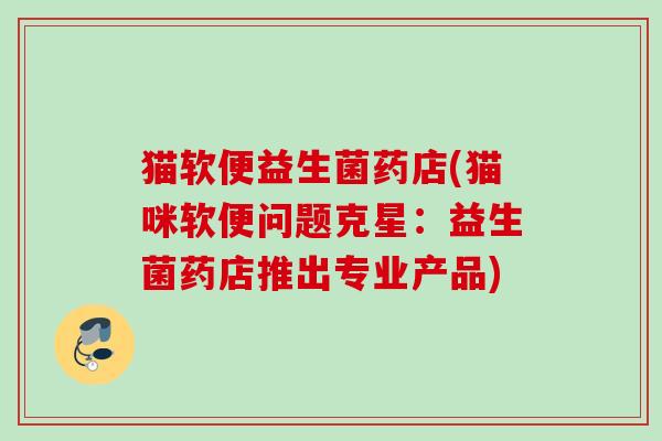 猫软便益生菌药店(猫咪软便问题克星:益生菌药店推出专业产品) 猫软便益生菌药店(猫咪软便问题克星:益生菌药店推出专业产品)