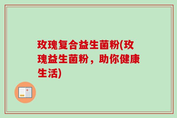 玫瑰复合益生菌粉(玫瑰益生菌粉，助你健康生活)