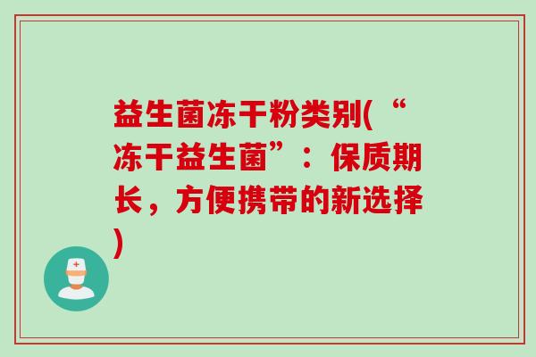 益生菌冻干粉类别(“冻干益生菌”：保质期长，方便携带的新选择)