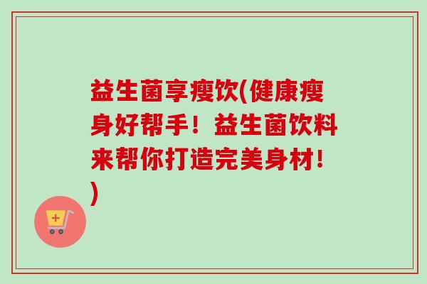 益生菌享瘦饮(健康瘦身好帮手!益生菌饮料来帮你打造完美身材!) 益生菌享瘦饮(健康瘦身好帮手!益生菌饮料来帮你打造完美身材!)