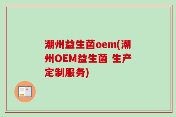 潮州益生菌oem(潮州OEM益生菌 生产定制服务)
