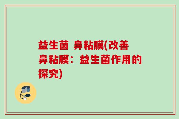益生菌 鼻粘膜(改善鼻粘膜:益生菌作用的探究) 益生菌 鼻粘膜(改善鼻粘膜:益生菌作用的探究)