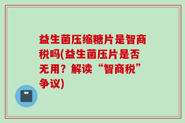 益生菌压缩糖片是智商税吗(益生菌压片是否无用？解读“智商税”争议)