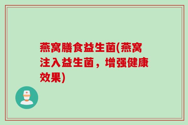 燕窝膳食益生菌(燕窝注入益生菌,增强健康效果) 燕窝膳食益生菌(燕窝注入益生菌,增强健康效果)