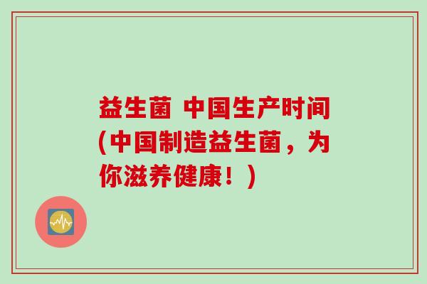 益生菌 中国生产时间(中国制造益生菌，为你滋养健康！)