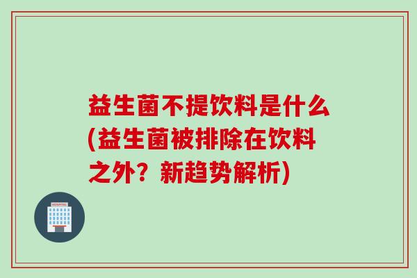 益生菌不提饮料是什么(益生菌被排除在饮料之外?新趋势解析) 益生菌不提饮料是什么(益生菌被排除在饮料之外?新趋势解析)