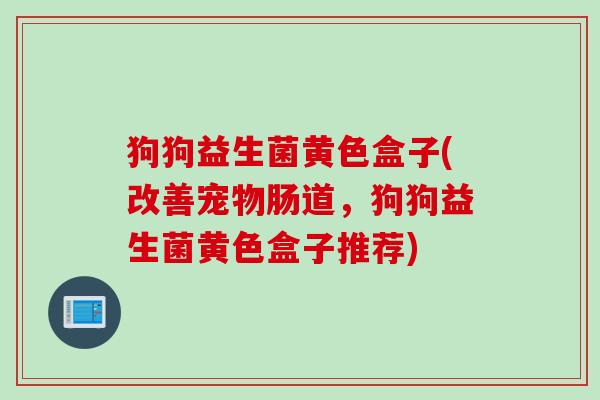 狗狗益生菌黄色盒子(改善宠物肠道,狗狗益生菌黄色盒子推荐) 狗狗益生菌黄色盒子(改善宠物肠道,狗狗益生菌黄色盒子推荐)
