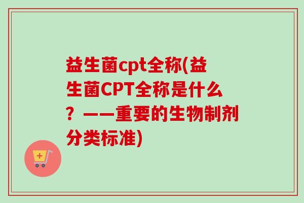 益生菌cpt全称(益生菌CPT全称是什么？——重要的生物制剂分类标准)