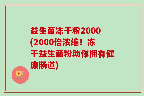 益生菌冻干粉2000(2000倍浓缩!冻干益生菌粉助你拥有健康肠道) 益生菌冻干粉2000(2000倍浓缩!冻干益生菌粉助你拥有健康肠道)