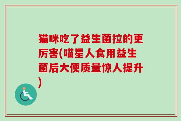 猫咪吃了益生菌拉的更厉害(喵星人食用益生菌后大便质量惊人提升)