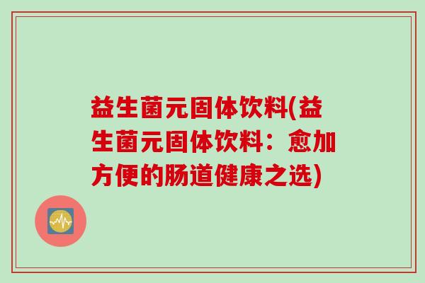 益生菌元固体饮料(益生菌元固体饮料：愈加方便的肠道健康之选)