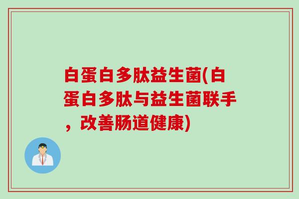 白蛋白多肽益生菌(白蛋白多肽与益生菌联手,改善肠道健康) 白蛋白多肽益生菌(白蛋白多肽与益生菌联手,改善肠道健康)