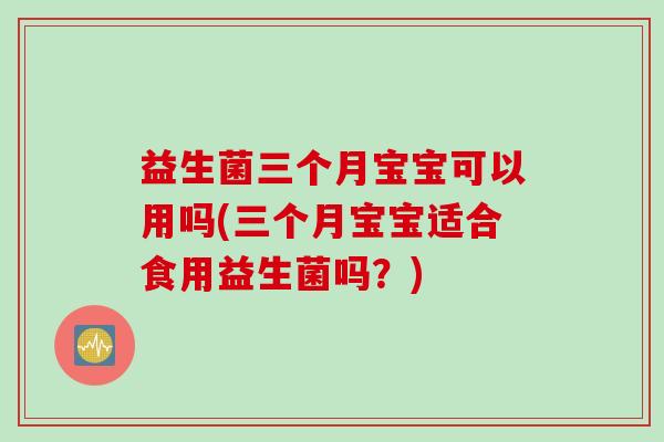 益生菌三个月宝宝可以用吗(三个月宝宝适合食用益生菌吗？)