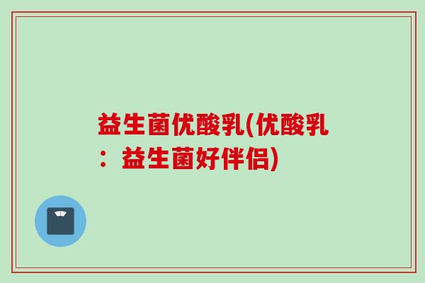 益生菌优酸乳(优酸乳:益生菌好伴侣) 益生菌优酸乳(优酸乳:益生菌好伴侣)