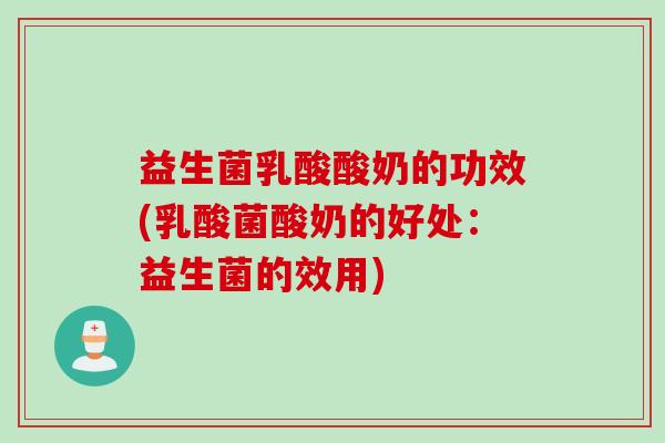 益生菌乳酸酸奶的功效(乳酸菌酸奶的好处：益生菌的效用)