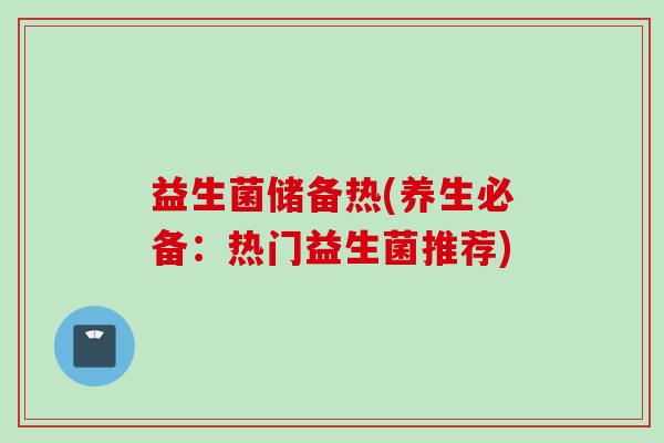 益生菌储备热(养生必备:热门益生菌推荐) 益生菌储备热(养生必备:热门益生菌推荐)