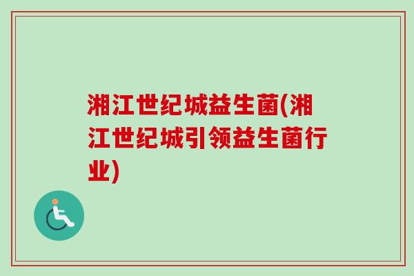 湘江世纪城益生菌(湘江世纪城引领益生菌行业)