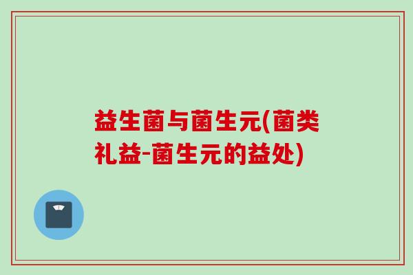 益生菌与菌生元(菌类礼益-菌生元的益处)