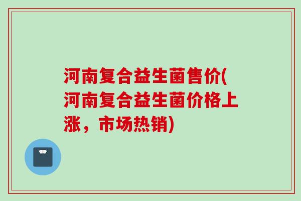 河南复合益生菌售价(河南复合益生菌价格上涨，市场热销)