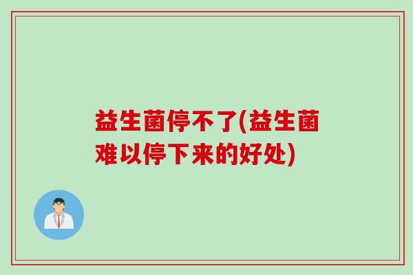 益生菌停不了(益生菌难以停下来的好处)