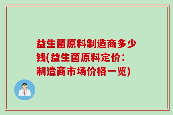 益生菌原料制造商多少钱(益生菌原料定价:制造商市场价格一览) 益生菌原料制造商多少钱(益生菌原料定价:制造商市场价格一览)