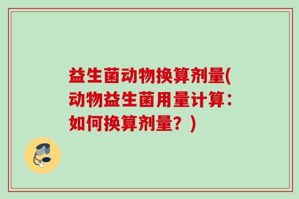 益生菌动物换算剂量(动物益生菌用量计算:如何换算剂量?) 益生菌动物换算剂量(动物益生菌用量计算:如何换算剂量?)