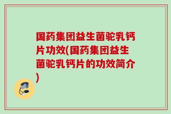 国药集团益生菌驼乳钙片功效(国药集团益生菌驼乳钙片的功效简介)