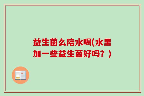 益生菌么陪水喝(水里加一些益生菌好吗？)