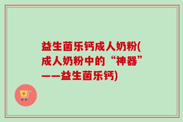 益生菌乐钙成人奶粉(成人奶粉中的“神器”——益生菌乐钙)