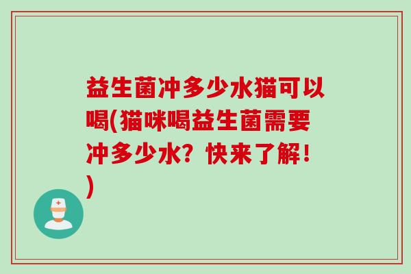 益生菌冲多少水猫可以喝(猫咪喝益生菌需要冲多少水?快来了解!) 益生菌冲多少水猫可以喝(猫咪喝益生菌需要冲多少水?快来了解!)